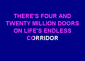 THERE'S FOUR AND
TWENTY MILLION DOORS
0N LIFE'S ENDLESS
CORRIDOR