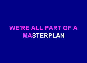 WE'RE ALL PART OF A

MASTERPLAN