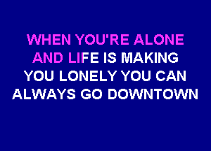 WHEN YOU'RE ALONE
AND LIFE IS MAKING
YOU LONELY YOU CAN
ALWAYS G0 DOWNTOWN