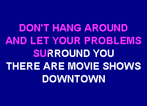 DON'T HANG AROUND
AND LET YOUR PROBLEMS
SURROUND YOU
THERE ARE MOVIE SHOWS
DOWNTOWN