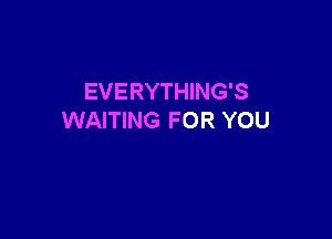 EVERYTHING'S

WAITING FOR YOU