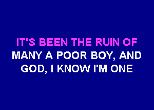 IT'S BEEN THE RUIN OF

MANY A POOR BOY, AND
GOD, I KNOW I'M ONE