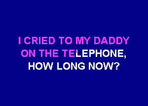 ICRIED TO MY DADDY

ON THE TELEPHONE,
HOW LONG NOW?