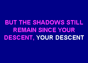 BUT THE SHADOWS STILL
REMAIN SINCE YOUR
DESCENT, YOUR DESCENT