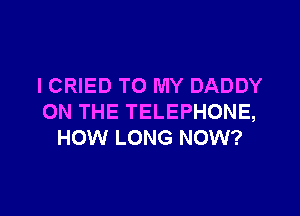 I CRIED TO MY DADDY

ON THE TELEPHONE,
HOW LONG NOW?