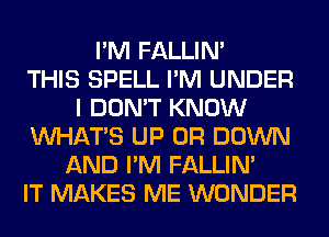 I'M FALLIM
THIS SPELL I'M UNDER
I DON'T KNOW
WHATS UP 0R DOWN
AND I'M FALLIM
IT MAKES ME WONDER