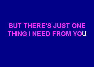 BUT THERE'S JUST ONE

THING I NEED FROM YOU