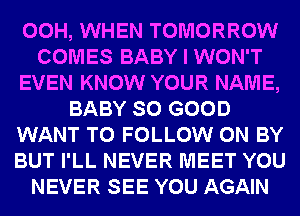 00H, WHEN TOMORROW
COMES BABY I WON'T
EVEN KNOW YOUR NAME,
BABY SO GOOD
WANT TO FOLLOW 0N BY
BUT I'LL NEVER MEET YOU
NEVER SEE YOU AGAIN