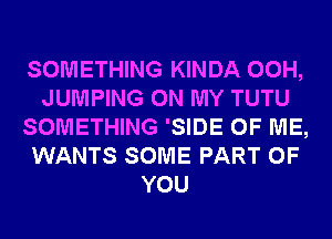 SOMETHING KINDA 00H,
JUMPING ON MY TUTU
SOMETHING 'SIDE OF ME,
WANTS SOME PART OF
YOU