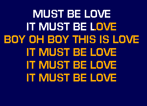 MUST BE LOVE
IT MUST BE LOVE
BOY 0H BUY THIS IS LOVE
IT MUST BE LOVE
IT MUST BE LOVE
IT MUST BE LOVE