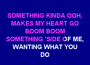 SOMETHING KINDA 00H,
MAKES MY HEART G0
BOOM BOOM
SOMETHING 'SIDE OF ME,
WANTING WHAT YOU
DO