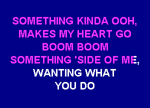 SOMETHING KINDA 00H,
MAKES MY HEART G0
BOOM BOOM
SOMETHING 'SIDE OF ME,
WANTING WHAT
YOU DO