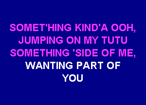 SOMET'HING KIND'A 00H,
JUMPING ON MY TUTU
SOMETHING 'SIDE OF ME,
WANTING PART OF
YOU