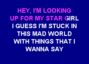 HEY, I'M LOOKING
UP FOR MY STAR GIRL
I GUESS I'M STUCK IN
THIS MAD WORLD
WITH THINGS THAT I
WANNA SAY