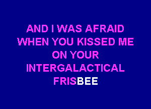 AND I WAS AFRAID
WHEN YOU KISSED ME
ON YOUR
INTERGALACTICAL
FRISBEE

g