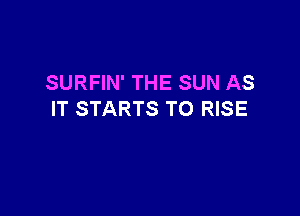 SURFIN' THE SUN AS

IT STARTS TO RISE