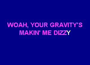 WOAH, YOUR GRAVITY'S

MAKIN' ME DIZZY