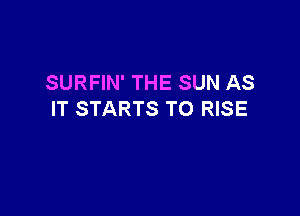 SURFIN' THE SUN AS

IT STARTS TO RISE