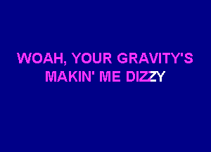 WOAH, YOUR GRAVITY'S

MAKIN' ME DIZZY