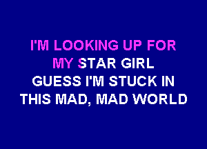I'M LOOKING UP FOR
MY STAR GIRL

GUESS I'M STUCK IN
THIS MAD, MAD WORLD