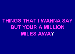 THINGS THAT I WANNA SAY

BUT YOUR A MILLION
MILES AWAY