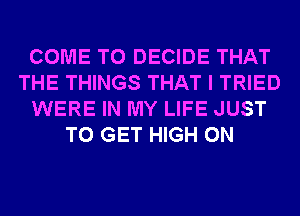 COME TO DECIDE THAT
THE THINGS THAT I TRIED
WERE IN MY LIFE JUST
TO GET HIGH 0N