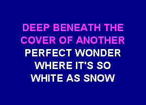 DEEP BENEATH THE
COVER OF ANOTHER
PERFECT WONDER
WHERE IT'S SO
WHITE AS SNOW