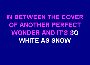 IN BETWEEN THE COVER
OF ANOTHER PERFECT
WONDER AND IT'S SO
WHITE AS SNOW