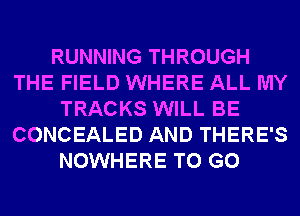 RUNNING THROUGH
THE FIELD WHERE ALL MY
TRACKS WILL BE
CONCEALED AND THERE'S
NOWHERE TO GO