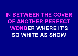 IN BETWEEN THE COVER
OF ANOTHER PERFECT
WONDER WHERE IT'S
SO WHITE AS SNOW