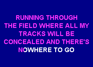 RUNNING THROUGH
THE FIELD WHERE ALL MY
TRACKS WILL BE
CONCEALED AND THERE'S
NOWHERE TO GO