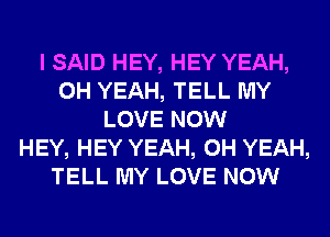 I SAID HEY, HEY YEAH,
OH YEAH, TELL MY
LOVE NOW
HEY, HEY YEAH, OH YEAH,
TELL MY LOVE NOW