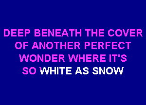DEEP BENEATH THE COVER
OF ANOTHER PERFECT
WONDER WHERE IT'S
SO WHITE AS SNOW