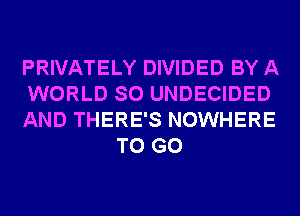PRIVATELY DIVIDED BY A

WORLD SO UNDECIDED

AND THERE'S NOWHERE
TO GO