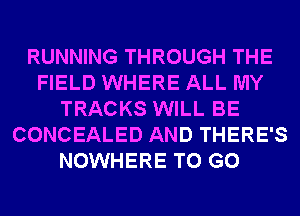 RUNNING THROUGH THE
FIELD WHERE ALL MY
TRACKS WILL BE
CONCEALED AND THERE'S
NOWHERE TO GO