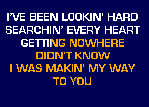 I'VE BEEN LOOKIN' HARD
SEARCHIN' EVERY HEART
GETTING NOUVHERE
DIDN'T KNOW
I WAS MAKIM MY WAY
TO YOU