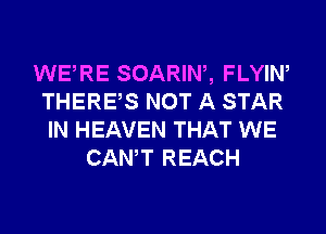 WERE SOARIW, FLYIN
THERES NOT A STAR
IN HEAVEN THAT WE

CANT REACH