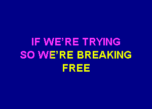IF WERE TRYING

SO WE'RE BREAKING
FREE