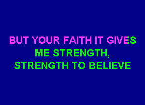 BUT YOUR FAITH IT GIVES
ME STRENGTH,
STRENGTH TO BELIEVE
