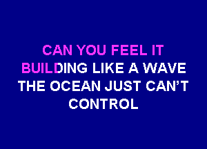 CAN YOU FEEL IT
BUILDING LIKE A WAVE

THE OCEAN JUST CANT
CONTROL