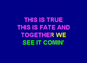 THIS IS TRUE
THIS IS FATE AND

TOGETHER WE
SEE IT COMIN,
