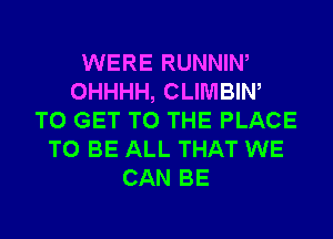 WERE RUNNIW
OHHHH, CLIMBIW
TO GET TO THE PLACE
TO BE ALL THAT WE
CAN BE