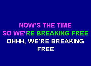 NOW S THE TIME
SO WERE BREAKING FREE
OHHH, WERE BREAKING
FREE