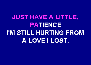 JUST HAVE A LITTLE,
PATIENCE

I'M STILL HURTING FROM
A LOVE I LOST,