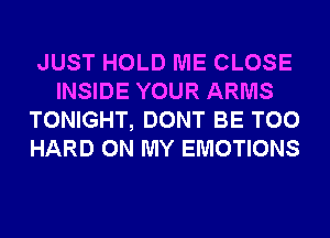 JUST HOLD ME CLOSE
INSIDE YOUR ARMS
TONIGHT, DONT BE T00
HARD ON MY EMOTIONS