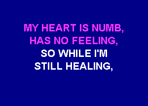 MY HEART IS NUMB,
HAS NO FEELING,

SO WHILE I'M
STILL HEALING,