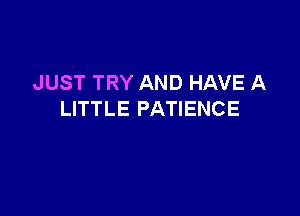 JUST TRY AND HAVE A

LITTLE PATIENCE