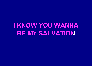 I KNOW YOU WANNA

BE MY SALVATION