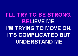 I'LL TRY TO BE STRONG,
BELIEVE ME,
I'M TRYING TO MOVE 0N,
IT'S COMPLICATED BUT
UNDERSTAND ME