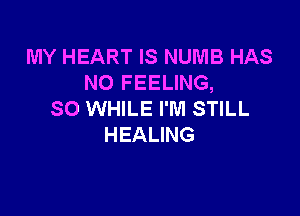 MY HEART IS NUMB HAS
NO FEELING,

SO WHILE I'M STILL
HEALING